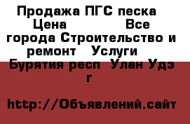 Продажа ПГС песка › Цена ­ 10 000 - Все города Строительство и ремонт » Услуги   . Бурятия респ.,Улан-Удэ г.